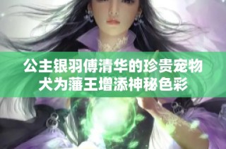 公主银羽傅清华的珍贵宠物犬为藩王增添神秘色彩