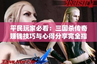 平民玩家必看：三国杀传奇赚钱技巧与心得分享完全指南