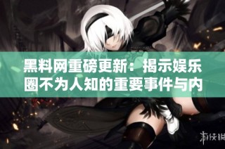 黑料网重磅更新：揭示娱乐圈不为人知的重要事件与内幕踪迹
