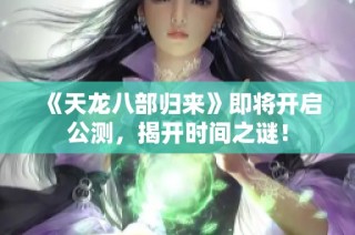 《天龙八部归来》即将开启公测，揭开时间之谜！