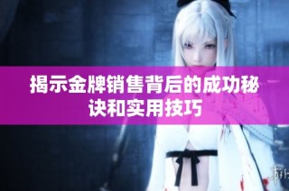 揭示金牌销售背后的成功秘诀和实用技巧