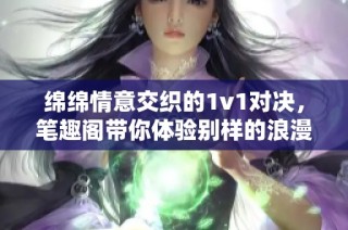绵绵情意交织的1v1对决，笔趣阁带你体验别样的浪漫旅程