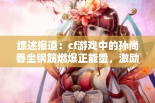 综述报道：cf游戏中的孙尚香坐钢筋燃爆正能量，激励玩家勇往直前