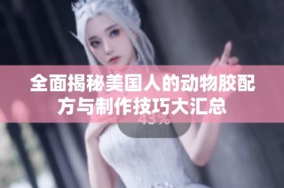 全面揭秘美国人的动物胶配方与制作技巧大汇总