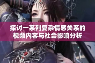 探讨一系列复杂情感关系的视频内容与社会影响分析