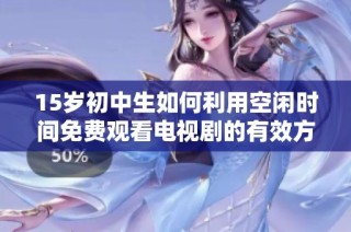 15岁初中生如何利用空闲时间免费观看电视剧的有效方法与推荐