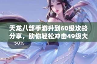 天龙八部手游升到60级攻略分享，助你轻松冲击49级大关