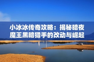 小冰冰传奇攻略：揭秘暗夜魔王黑暗猎手的改动与崛起之路