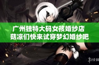 广州独特大码女孩婚纱店 菇凉们快来试穿梦幻婚纱吧
