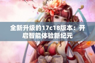 全新升级的17c18版本：开启智能体验新纪元