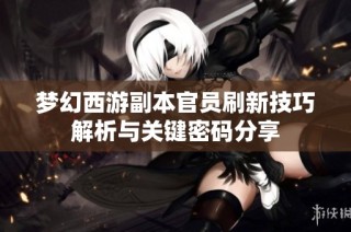 梦幻西游副本官员刷新技巧解析与关键密码分享