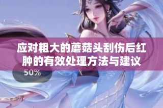 应对粗大的蘑菇头刮伤后红肿的有效处理方法与建议