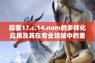 探索17.c.14.nom的多样化应用及其在专业领域中的重要性与影响力