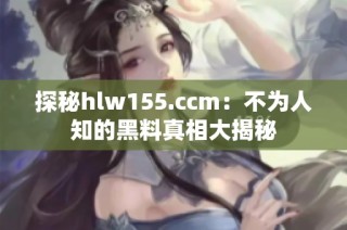 探秘hlw155.ccm：不为人知的黑料真相大揭秘