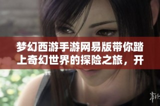 梦幻西游手游网易版带你踏上奇幻世界的探险之旅，开启全新冒险体验