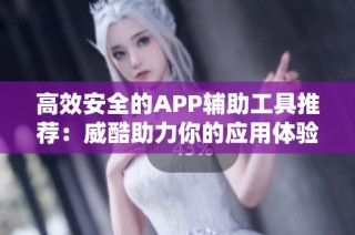 高效安全的APP辅助工具推荐：威酷助力你的应用体验提升