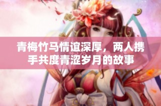 青梅竹马情谊深厚，两人携手共度青涩岁月的故事