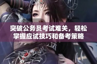 突破公务员考试难关，轻松掌握应试技巧和备考策略