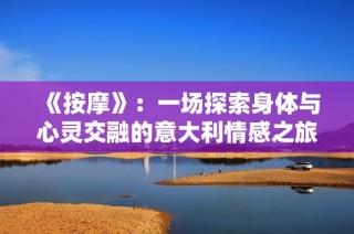 《按摩》：一场探索身体与心灵交融的意大利情感之旅