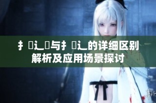 扌喿辶畑与扌喿辶的详细区别解析及应用场景探讨