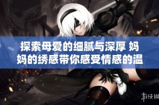 探索母爱的细腻与深厚 妈妈的绣感带你感受情感的温度