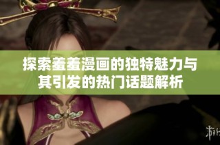 探索羞羞漫画的独特魅力与其引发的热门话题解析