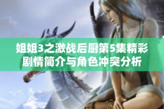 姐姐3之激战后厨第5集精彩剧情简介与角色冲突分析