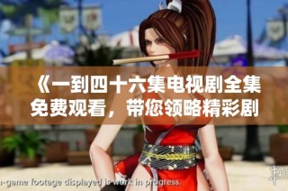 《一到四十六集电视剧全集免费观看，带您领略精彩剧情》