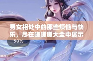 男女相处中的那些烦恼与快乐，尽在嗟嗟嗟大全中展示