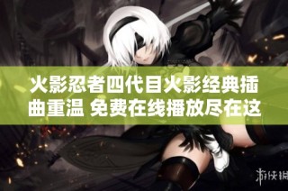 火影忍者四代目火影经典插曲重温 免费在线播放尽在这里