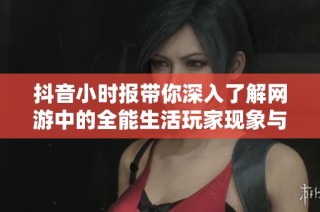 抖音小时报带你深入了解网游中的全能生活玩家现象与社会影响
