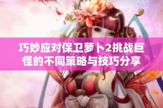 巧妙应对保卫萝卜2挑战巨怪的不同策略与技巧分享