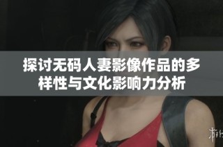 探讨无码人妻影像作品的多样性与文化影响力分析
