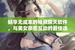 畅享无成本的视频聊天软件，与美女亲密互动的最佳选择