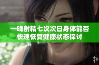 一晚射精七次次日身体能否快速恢复健康状态探讨