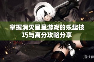掌握消灭星星游戏的乐趣技巧与高分攻略分享