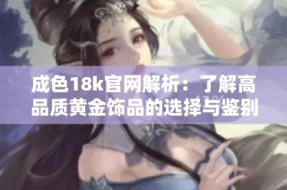 成色18k官网解析：了解高品质黄金饰品的选择与鉴别技巧