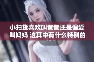 小扫货喜欢叫爸爸还是偏爱叫妈妈 这其中有什么特别的原因呢