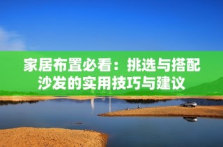 家居布置必看：挑选与搭配沙发的实用技巧与建议