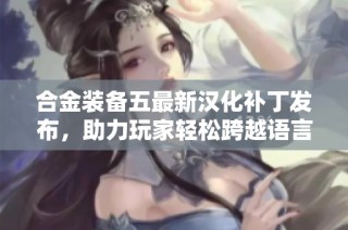合金装备五最新汉化补丁发布，助力玩家轻松跨越语言难关，畅享游戏乐趣