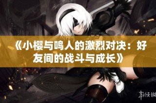 《小樱与鸣人的激烈对决：好友间的战斗与成长》