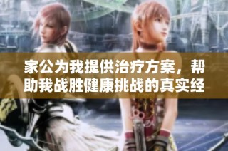家公为我提供治疗方案，帮助我战胜健康挑战的真实经历分享