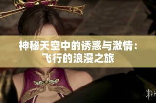 神秘天空中的诱惑与激情：飞行的浪漫之旅