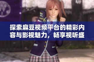 探索麻豆视频平台的精彩内容与影视魅力，畅享视听盛宴