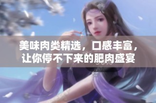 美味肉类精选，口感丰富，让你停不下来的肥肉盛宴