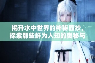 揭开水中世界的神秘面纱，探索那些鲜为人知的奥秘与生物