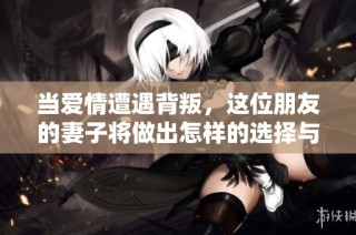 当爱情遭遇背叛，这位朋友的妻子将做出怎样的选择与面对呢