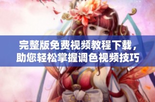 完整版免费视频教程下载，助您轻松掌握调色视频技巧