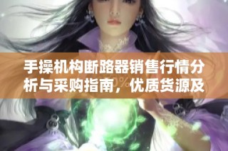 手操机构断路器销售行情分析与采购指南，优质货源及价格优惠信息详解