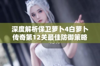 深度解析保卫萝卜4白萝卜传奇第12关最佳防御策略与实用技巧